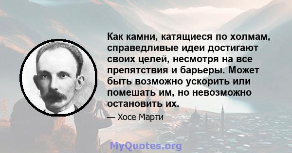 Как камни, катящиеся по холмам, справедливые идеи достигают своих целей, несмотря на все препятствия и барьеры. Может быть возможно ускорить или помешать им, но невозможно остановить их.