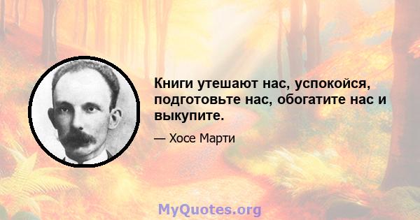 Книги утешают нас, успокойся, подготовьте нас, обогатите нас и выкупите.