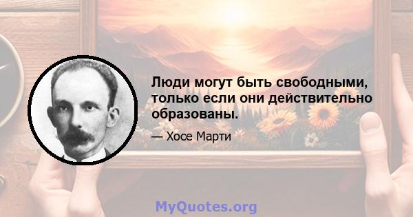 Люди могут быть свободными, только если они действительно образованы.