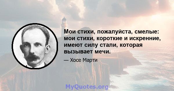 Мои стихи, пожалуйста, смелые: мои стихи, короткие и искренние, имеют силу стали, которая вызывает мечи.