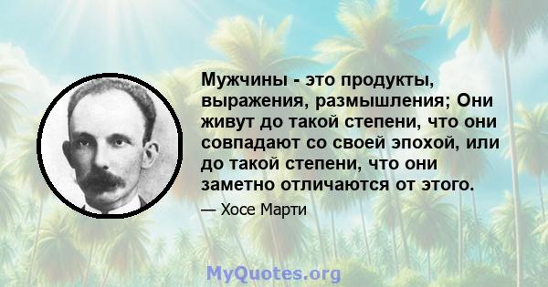 Мужчины - это продукты, выражения, размышления; Они живут до такой степени, что они совпадают со своей эпохой, или до такой степени, что они заметно отличаются от этого.