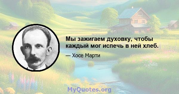 Мы зажигаем духовку, чтобы каждый мог испечь в ней хлеб.