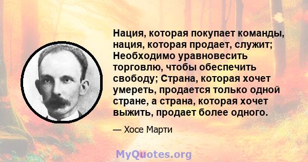 Нация, которая покупает команды, нация, которая продает, служит; Необходимо уравновесить торговлю, чтобы обеспечить свободу; Страна, которая хочет умереть, продается только одной стране, а страна, которая хочет выжить,