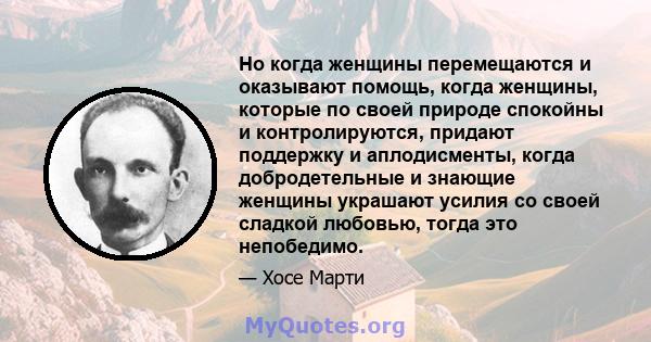 Но когда женщины перемещаются и оказывают помощь, когда женщины, которые по своей природе спокойны и контролируются, придают поддержку и аплодисменты, когда добродетельные и знающие женщины украшают усилия со своей