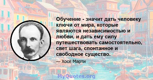 Обучение - значит дать человеку ключи от мира, которые являются независимостью и любви, и дать ему силу путешествовать самостоятельно, свет шага, спонтанное и свободное существо.