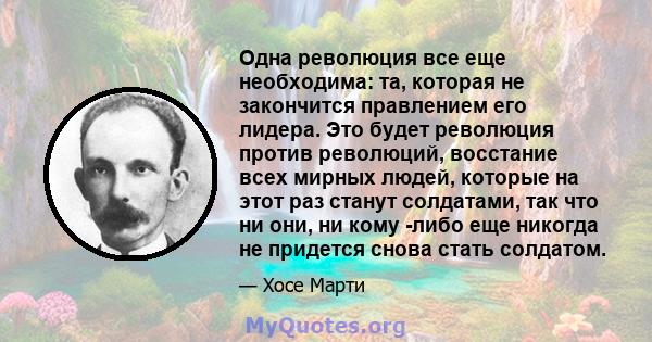 Одна революция все еще необходима: та, которая не закончится правлением его лидера. Это будет революция против революций, восстание всех мирных людей, которые на этот раз станут солдатами, так что ни они, ни кому -либо