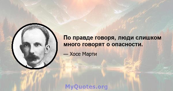 По правде говоря, люди слишком много говорят о опасности.