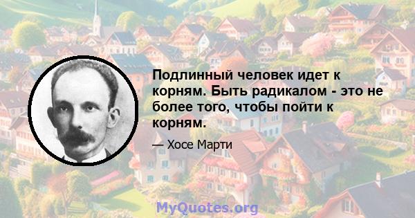 Подлинный человек идет к корням. Быть радикалом - это не более того, чтобы пойти к корням.