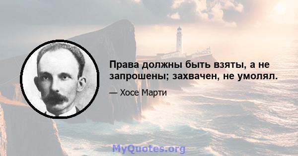 Права должны быть взяты, а не запрошены; захвачен, не умолял.