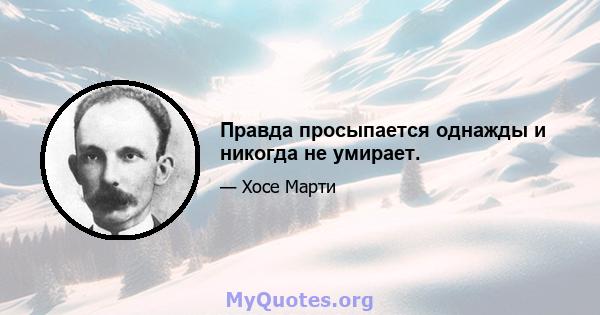 Правда просыпается однажды и никогда не умирает.