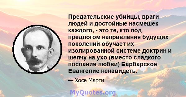 Предательские убийцы, враги людей и достойные насмешек каждого, - это те, кто под предлогом направления будущих поколений обучает их изолированной системе доктрин и шепчу на ухо (вместо сладкого послания любви)