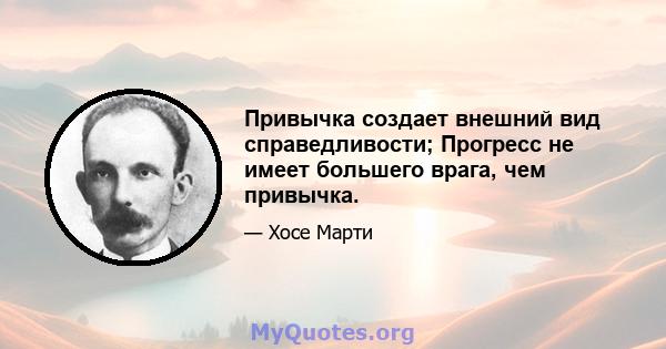 Привычка создает внешний вид справедливости; Прогресс не имеет большего врага, чем привычка.