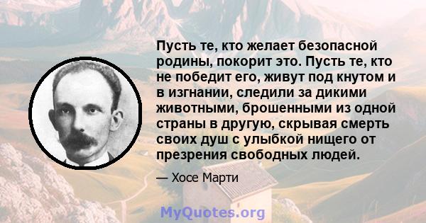 Пусть те, кто желает безопасной родины, покорит это. Пусть те, кто не победит его, живут под кнутом и в изгнании, следили за дикими животными, брошенными из одной страны в другую, скрывая смерть своих душ с улыбкой