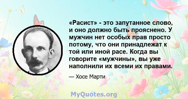 «Расист» - это запутанное слово, и оно должно быть прояснено. У мужчин нет особых прав просто потому, что они принадлежат к той или иной расе. Когда вы говорите «мужчины», вы уже наполнили их всеми их правами.