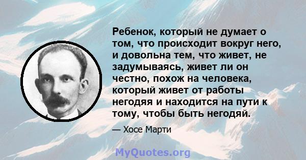 Ребенок, который не думает о том, что происходит вокруг него, и довольна тем, что живет, не задумываясь, живет ли он честно, похож на человека, который живет от работы негодяя и находится на пути к тому, чтобы быть