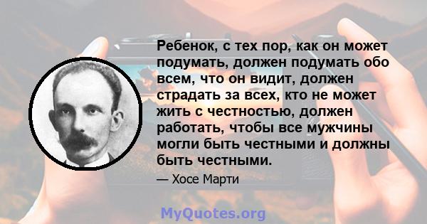 Ребенок, с тех пор, как он может подумать, должен подумать обо всем, что он видит, должен страдать за всех, кто не может жить с честностью, должен работать, чтобы все мужчины могли быть честными и должны быть честными.