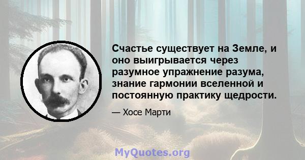 Счастье существует на Земле, и оно выигрывается через разумное упражнение разума, знание гармонии вселенной и постоянную практику щедрости.