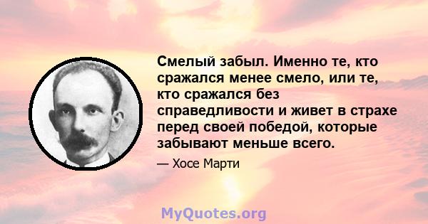 Смелый забыл. Именно те, кто сражался менее смело, или те, кто сражался без справедливости и живет в страхе перед своей победой, которые забывают меньше всего.