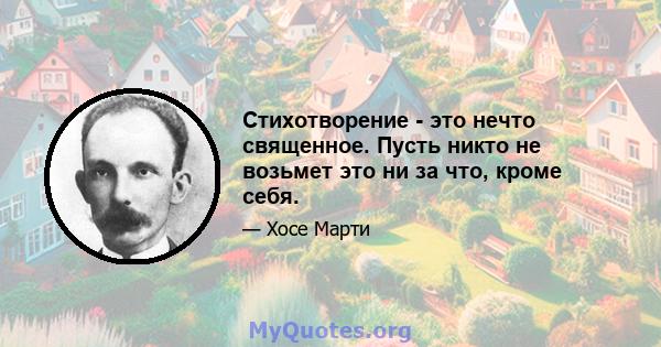 Стихотворение - это нечто священное. Пусть никто не возьмет это ни за что, кроме себя.