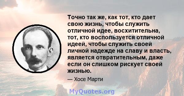 Точно так же, как тот, кто дает свою жизнь, чтобы служить отличной идее, восхитительна, тот, кто воспользуется отличной идеей, чтобы служить своей личной надежде на славу и власть, является отвратительным, даже если он