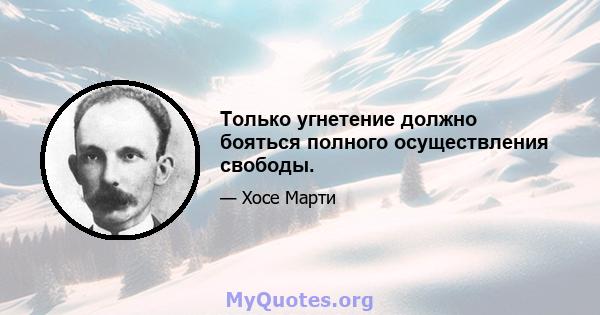 Только угнетение должно бояться полного осуществления свободы.