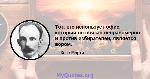 Тот, кто использует офис, который он обязан неправомерно и против избирателей, является вором.