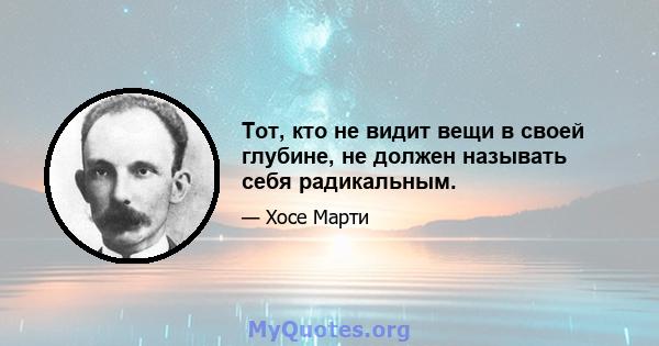 Тот, кто не видит вещи в своей глубине, не должен называть себя радикальным.