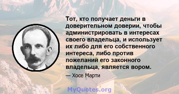 Тот, кто получает деньги в доверительном доверии, чтобы администрировать в интересах своего владельца, и использует их либо для его собственного интереса, либо против пожеланий его законного владельца, является вором.