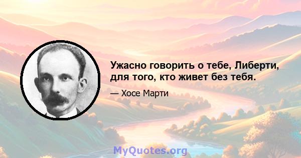 Ужасно говорить о тебе, Либерти, для того, кто живет без тебя.