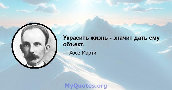 Украсить жизнь - значит дать ему объект.