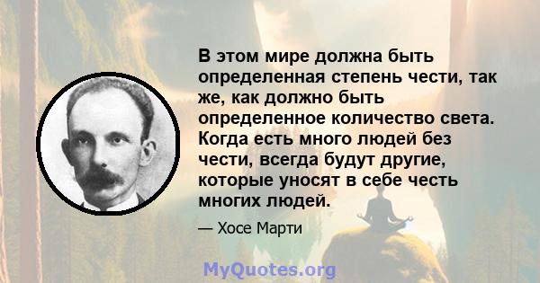 В этом мире должна быть определенная степень чести, так же, как должно быть определенное количество света. Когда есть много людей без чести, всегда будут другие, которые уносят в себе честь многих людей.