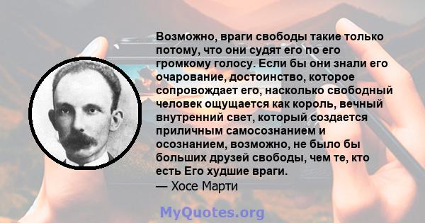 Возможно, враги свободы такие только потому, что они судят его по его громкому голосу. Если бы они знали его очарование, достоинство, которое сопровождает его, насколько свободный человек ощущается как король, вечный