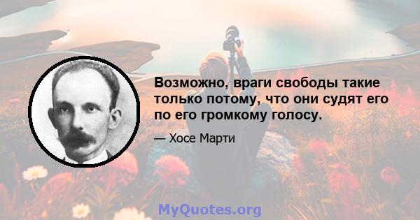 Возможно, враги свободы такие только потому, что они судят его по его громкому голосу.