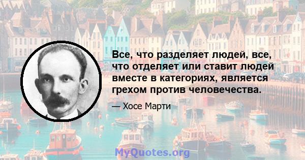 Все, что разделяет людей, все, что отделяет или ставит людей вместе в категориях, является грехом против человечества.