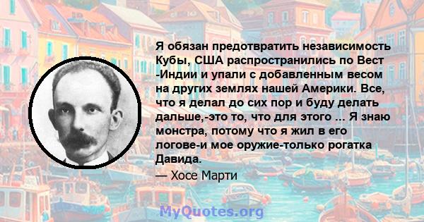 Я обязан предотвратить независимость Кубы, США распространились по Вест -Индии и упали с добавленным весом на других землях нашей Америки. Все, что я делал до сих пор и буду делать дальше,-это то, что для этого ... Я