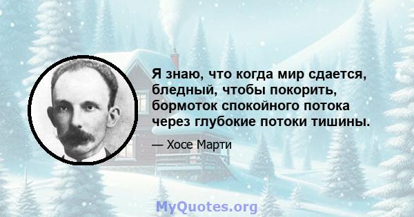 Я знаю, что когда мир сдается, бледный, чтобы покорить, бормоток спокойного потока через глубокие потоки тишины.