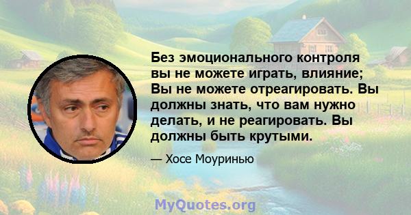 Без эмоционального контроля вы не можете играть, влияние; Вы не можете отреагировать. Вы должны знать, что вам нужно делать, и не реагировать. Вы должны быть крутыми.