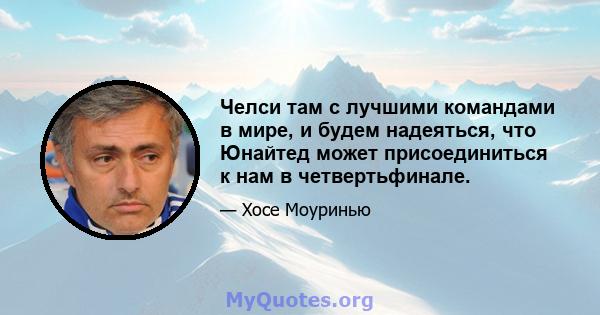 Челси там с лучшими командами в мире, и будем надеяться, что Юнайтед может присоединиться к нам в четвертьфинале.