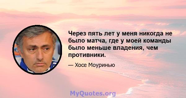 Через пять лет у меня никогда не было матча, где у моей команды было меньше владения, чем противники.