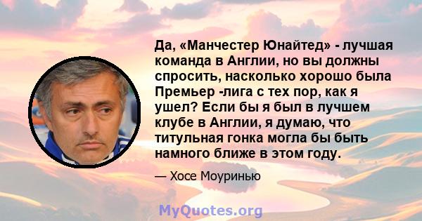 Да, «Манчестер Юнайтед» - лучшая команда в Англии, но вы должны спросить, насколько хорошо была Премьер -лига с тех пор, как я ушел? Если бы я был в лучшем клубе в Англии, я думаю, что титульная гонка могла бы быть