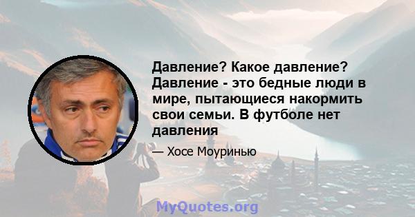 Давление? Какое давление? Давление - это бедные люди в мире, пытающиеся накормить свои семьи. В футболе нет давления