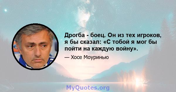 Дрогба - боец. Он из тех игроков, я бы сказал: «С тобой я мог бы пойти на каждую войну».