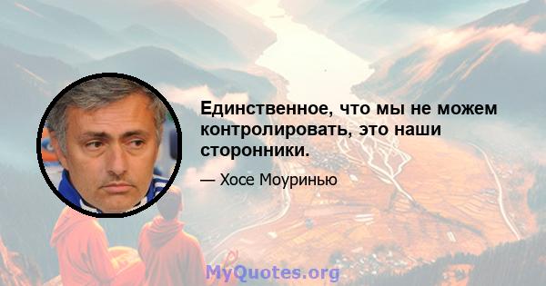 Единственное, что мы не можем контролировать, это наши сторонники.