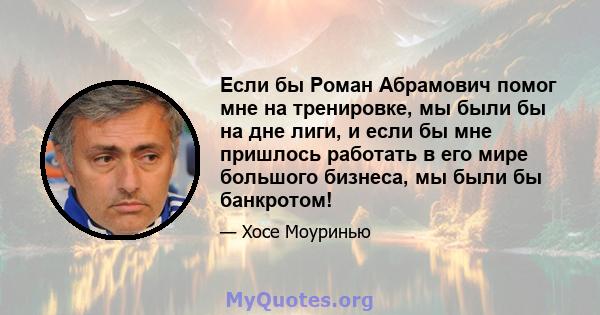 Если бы Роман Абрамович помог мне на тренировке, мы были бы на дне лиги, и если бы мне пришлось работать в его мире большого бизнеса, мы были бы банкротом!