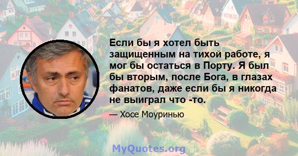 Если бы я хотел быть защищенным на тихой работе, я мог бы остаться в Порту. Я был бы вторым, после Бога, в глазах фанатов, даже если бы я никогда не выиграл что -то.