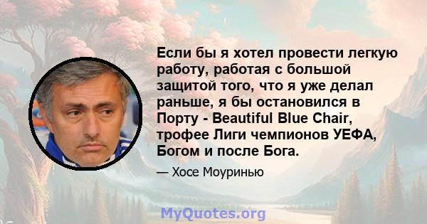 Если бы я хотел провести легкую работу, работая с большой защитой того, что я уже делал раньше, я бы остановился в Порту - Beautiful Blue Chair, трофее Лиги чемпионов УЕФА, Богом и после Бога.