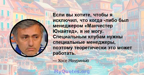 Если вы хотите, чтобы я исключил, что когда -либо был менеджером «Манчестер Юнайтед», я не могу. Специальным клубам нужны специальные менеджеры, поэтому теоретически это может работать.