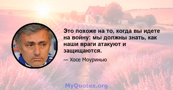 Это похоже на то, когда вы идете на войну: мы должны знать, как наши враги атакуют и защищаются.