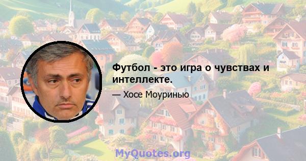 Футбол - это игра о чувствах и интеллекте.