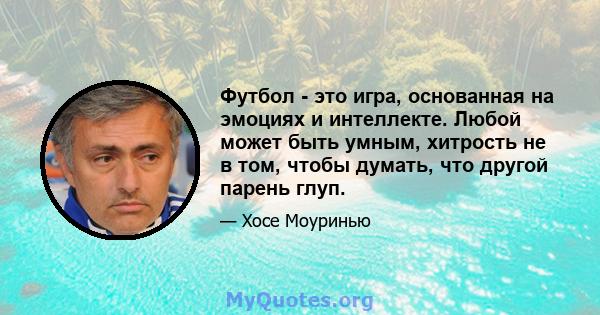 Футбол - это игра, основанная на эмоциях и интеллекте. Любой может быть умным, хитрость не в том, чтобы думать, что другой парень глуп.